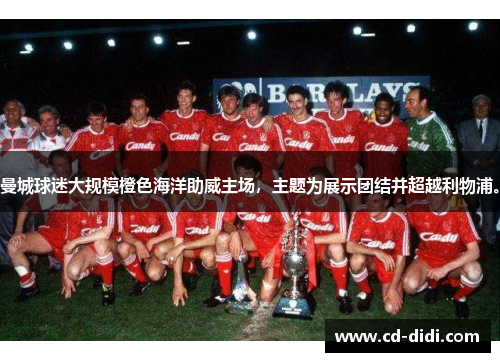 曼城球迷大规模橙色海洋助威主场，主题为展示团结并超越利物浦。